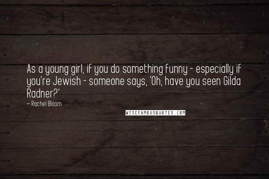 Rachel Bloom Quotes: As a young girl, if you do something funny - especially if you're Jewish - someone says, 'Oh, have you seen Gilda Radner?'