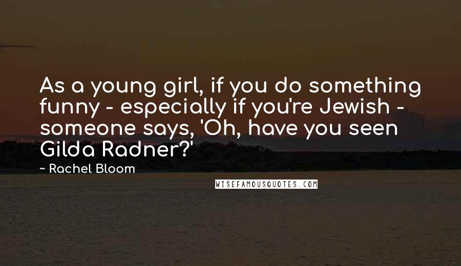 Rachel Bloom Quotes: As a young girl, if you do something funny - especially if you're Jewish - someone says, 'Oh, have you seen Gilda Radner?'