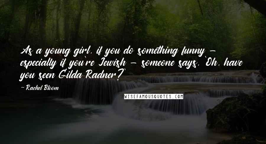 Rachel Bloom Quotes: As a young girl, if you do something funny - especially if you're Jewish - someone says, 'Oh, have you seen Gilda Radner?'