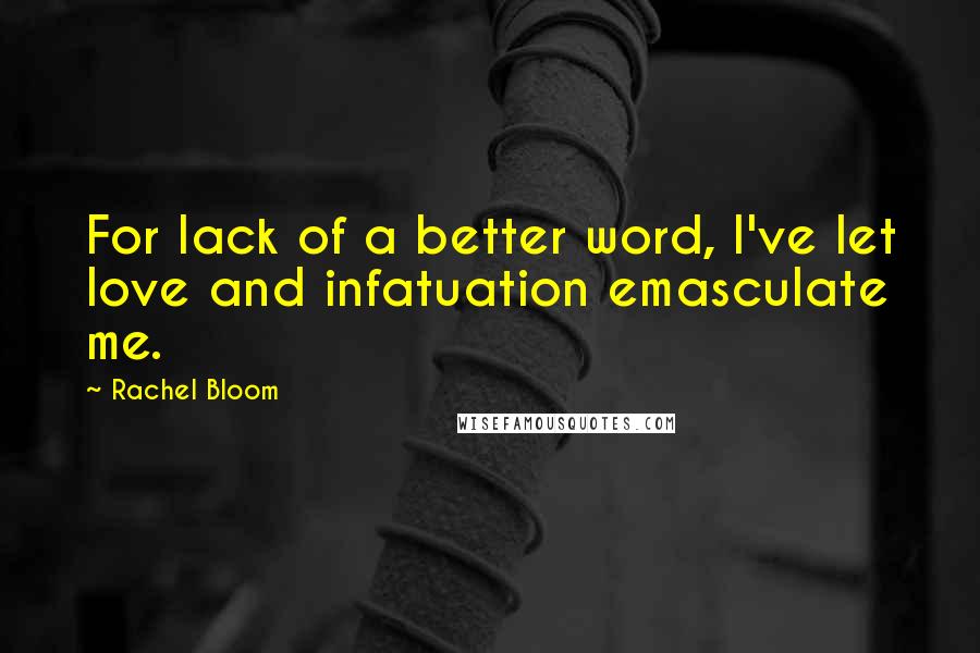 Rachel Bloom Quotes: For lack of a better word, I've let love and infatuation emasculate me.