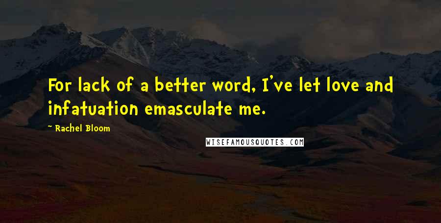 Rachel Bloom Quotes: For lack of a better word, I've let love and infatuation emasculate me.