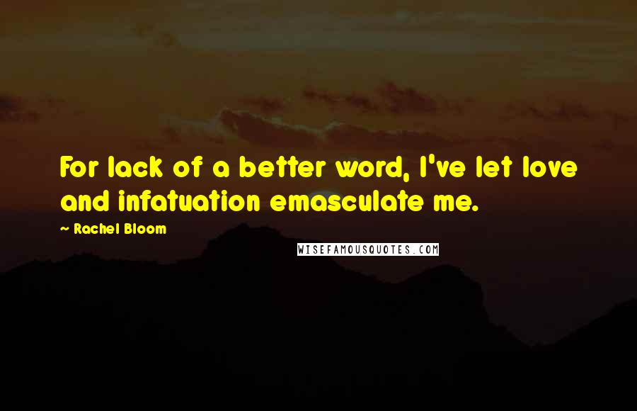 Rachel Bloom Quotes: For lack of a better word, I've let love and infatuation emasculate me.