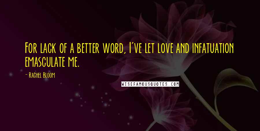 Rachel Bloom Quotes: For lack of a better word, I've let love and infatuation emasculate me.