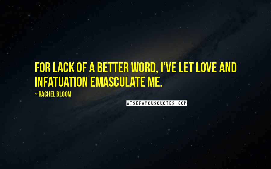 Rachel Bloom Quotes: For lack of a better word, I've let love and infatuation emasculate me.