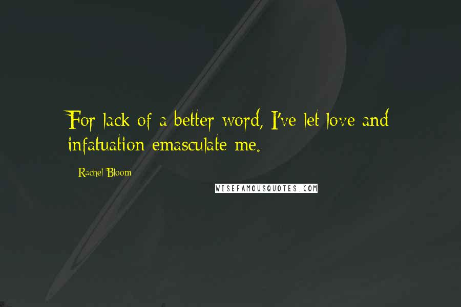 Rachel Bloom Quotes: For lack of a better word, I've let love and infatuation emasculate me.