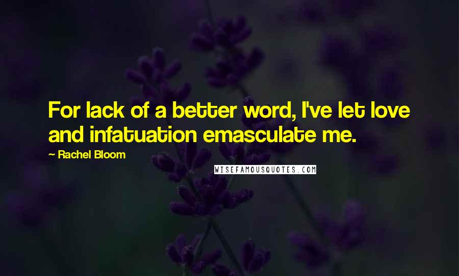 Rachel Bloom Quotes: For lack of a better word, I've let love and infatuation emasculate me.