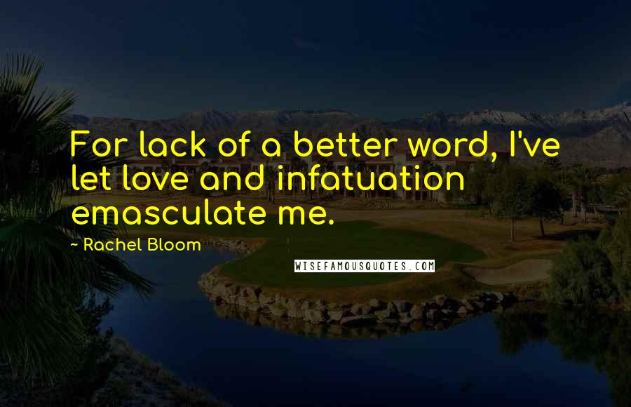 Rachel Bloom Quotes: For lack of a better word, I've let love and infatuation emasculate me.