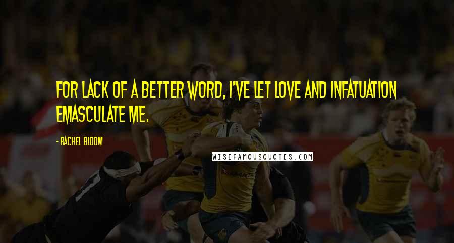 Rachel Bloom Quotes: For lack of a better word, I've let love and infatuation emasculate me.