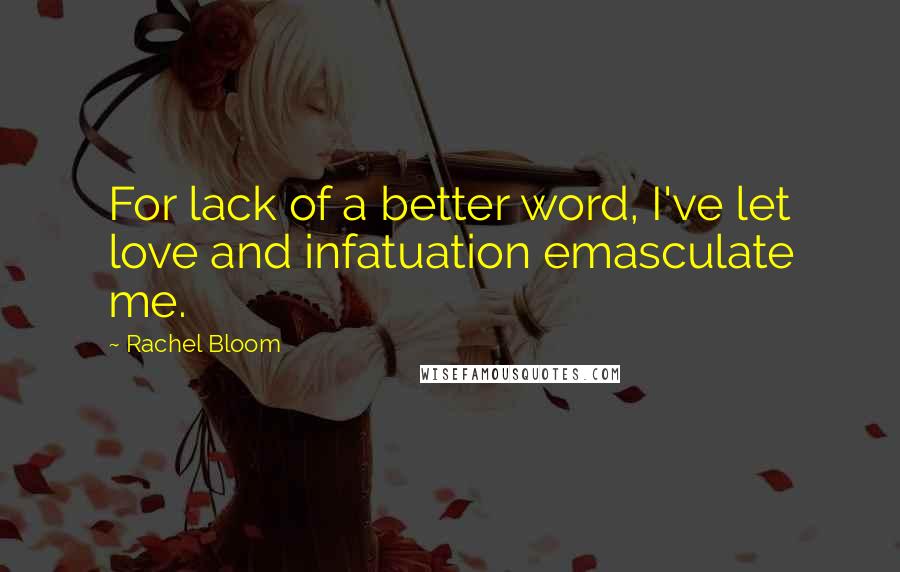 Rachel Bloom Quotes: For lack of a better word, I've let love and infatuation emasculate me.