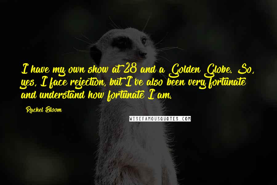 Rachel Bloom Quotes: I have my own show at 28 and a Golden Globe. So, yes, I face rejection, but I've also been very fortunate and understand how fortunate I am.