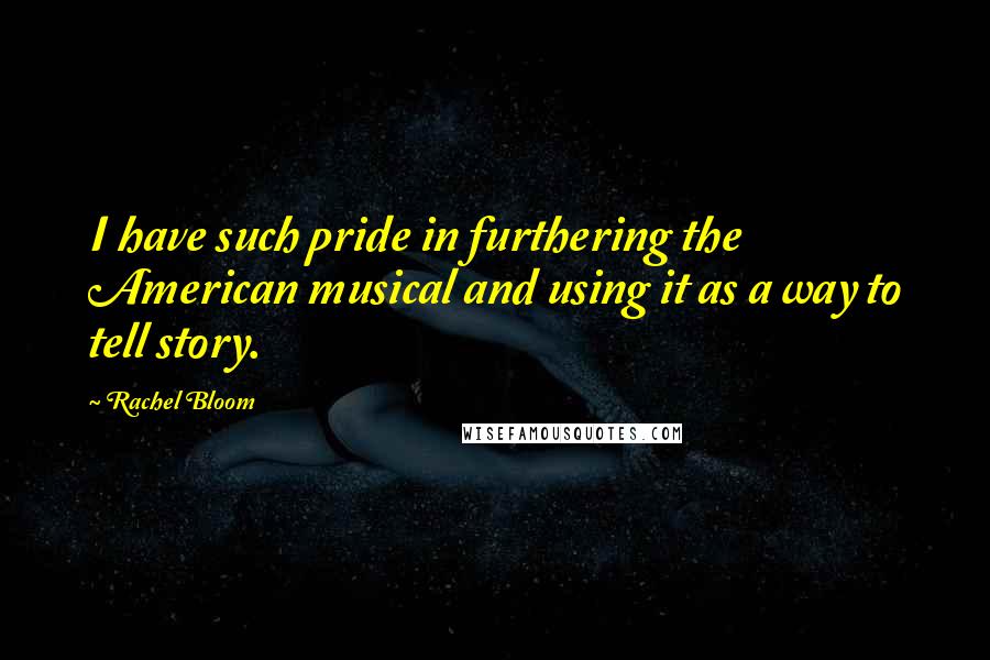 Rachel Bloom Quotes: I have such pride in furthering the American musical and using it as a way to tell story.