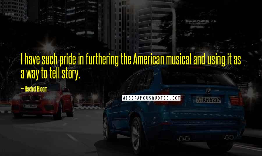 Rachel Bloom Quotes: I have such pride in furthering the American musical and using it as a way to tell story.