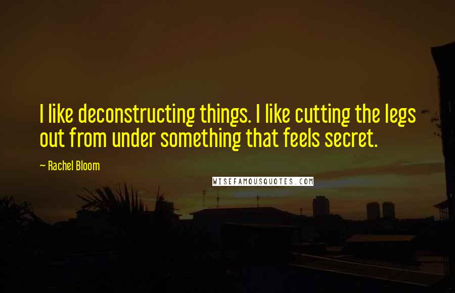 Rachel Bloom Quotes: I like deconstructing things. I like cutting the legs out from under something that feels secret.