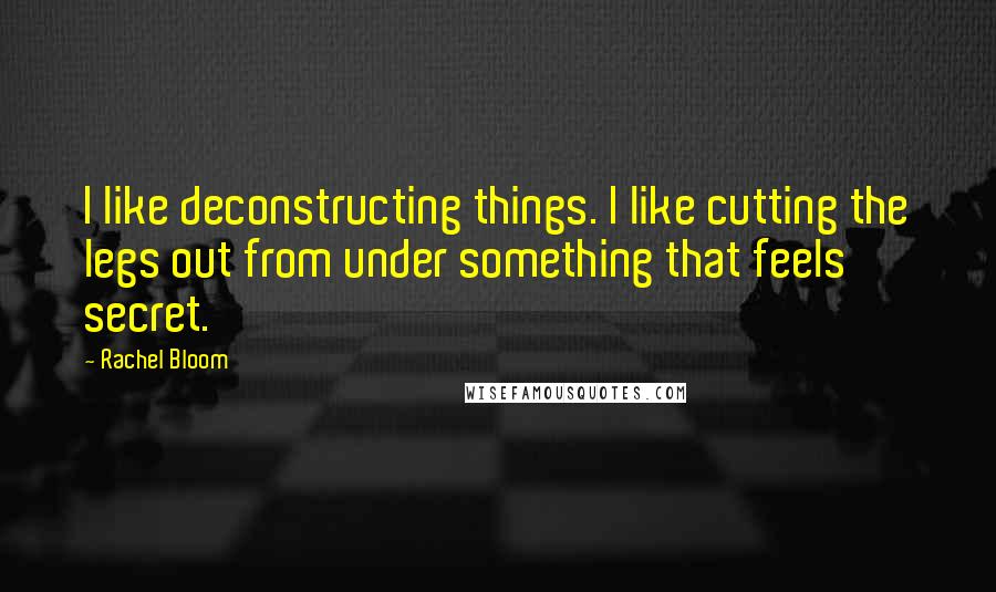 Rachel Bloom Quotes: I like deconstructing things. I like cutting the legs out from under something that feels secret.