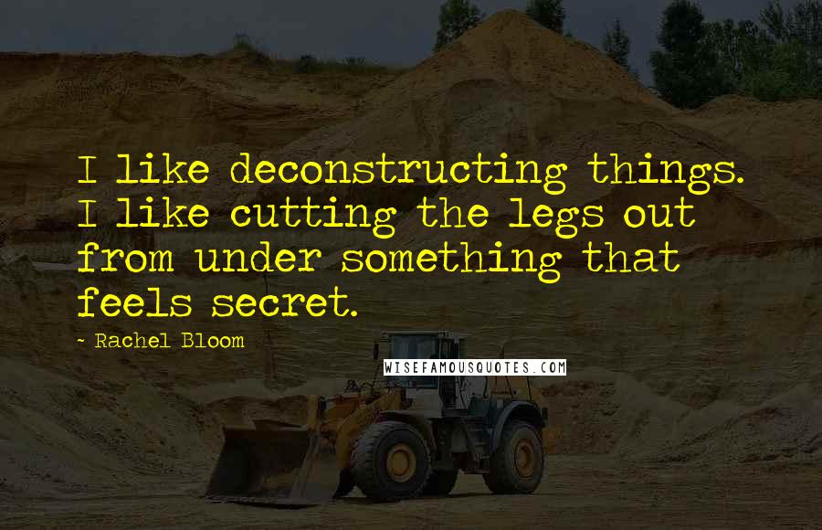 Rachel Bloom Quotes: I like deconstructing things. I like cutting the legs out from under something that feels secret.