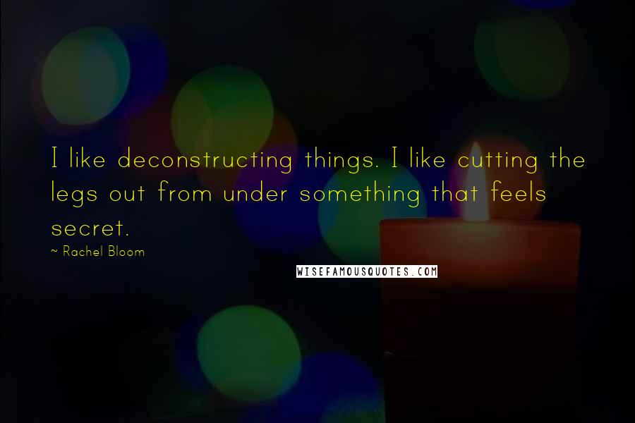 Rachel Bloom Quotes: I like deconstructing things. I like cutting the legs out from under something that feels secret.