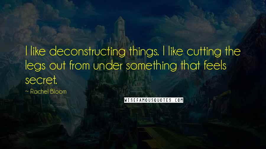 Rachel Bloom Quotes: I like deconstructing things. I like cutting the legs out from under something that feels secret.