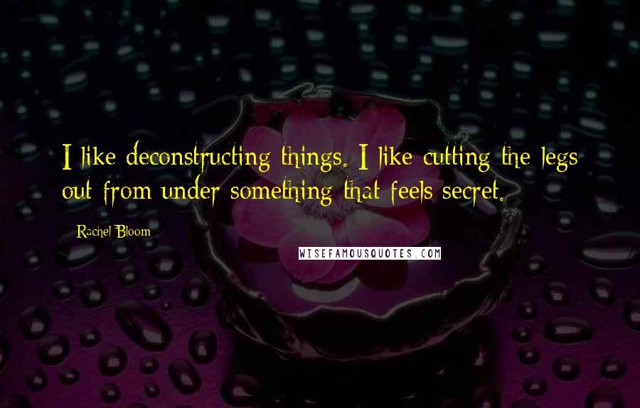 Rachel Bloom Quotes: I like deconstructing things. I like cutting the legs out from under something that feels secret.