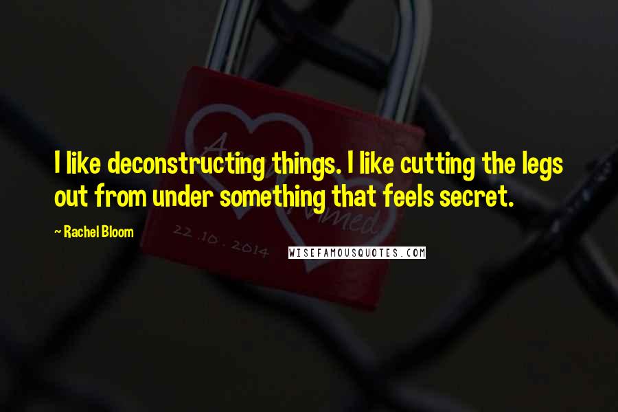 Rachel Bloom Quotes: I like deconstructing things. I like cutting the legs out from under something that feels secret.