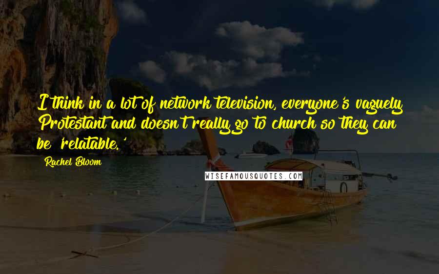 Rachel Bloom Quotes: I think in a lot of network television, everyone's vaguely Protestant and doesn't really go to church so they can be 'relatable.'