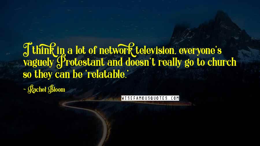 Rachel Bloom Quotes: I think in a lot of network television, everyone's vaguely Protestant and doesn't really go to church so they can be 'relatable.'
