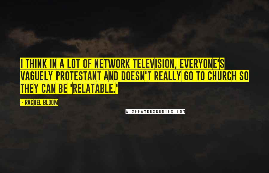 Rachel Bloom Quotes: I think in a lot of network television, everyone's vaguely Protestant and doesn't really go to church so they can be 'relatable.'