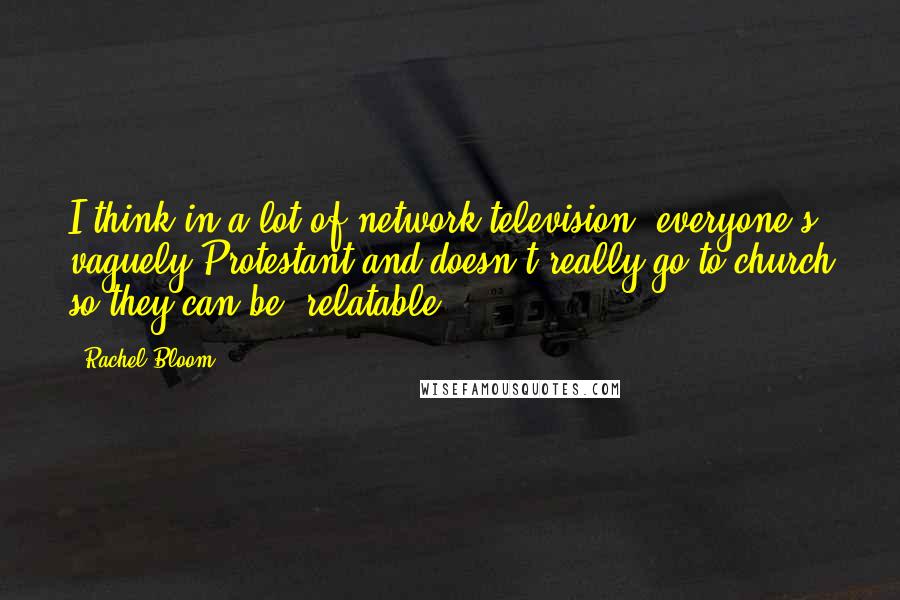 Rachel Bloom Quotes: I think in a lot of network television, everyone's vaguely Protestant and doesn't really go to church so they can be 'relatable.'