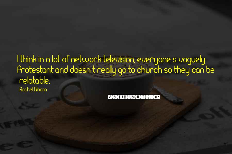 Rachel Bloom Quotes: I think in a lot of network television, everyone's vaguely Protestant and doesn't really go to church so they can be 'relatable.'