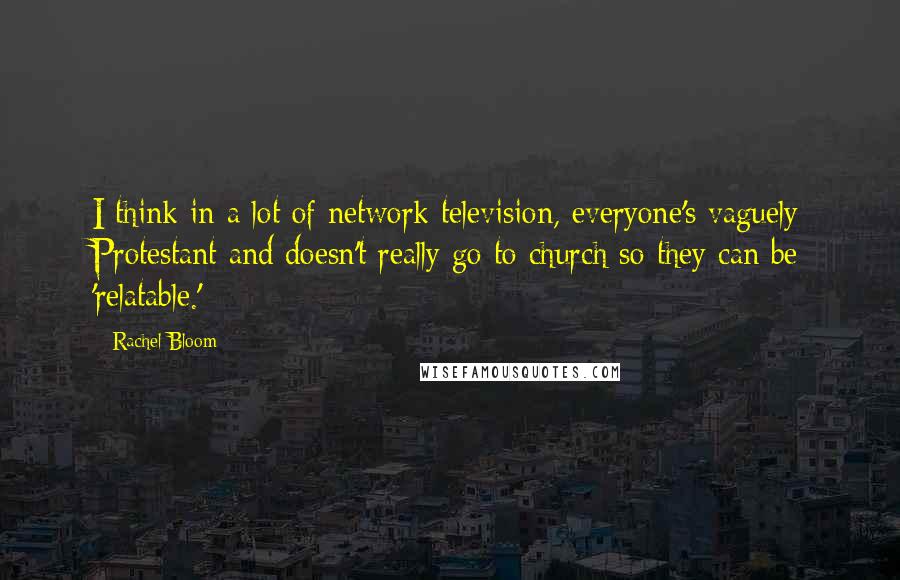 Rachel Bloom Quotes: I think in a lot of network television, everyone's vaguely Protestant and doesn't really go to church so they can be 'relatable.'
