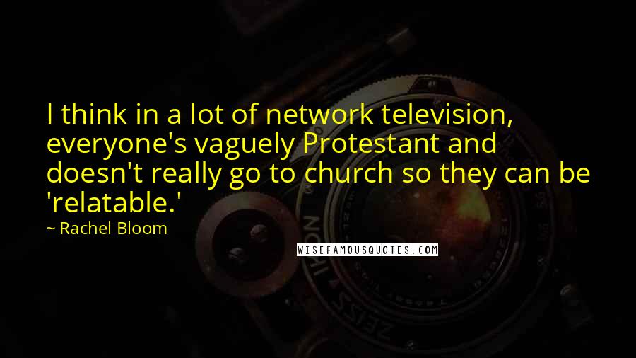 Rachel Bloom Quotes: I think in a lot of network television, everyone's vaguely Protestant and doesn't really go to church so they can be 'relatable.'