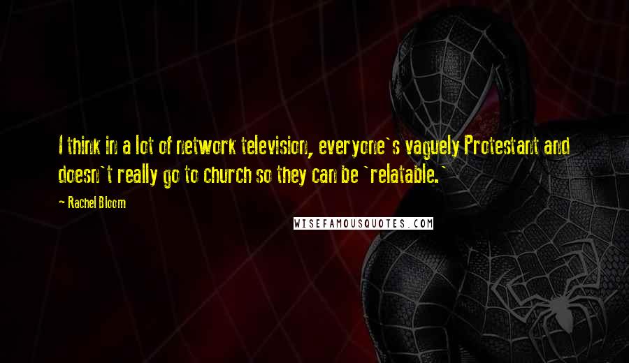 Rachel Bloom Quotes: I think in a lot of network television, everyone's vaguely Protestant and doesn't really go to church so they can be 'relatable.'