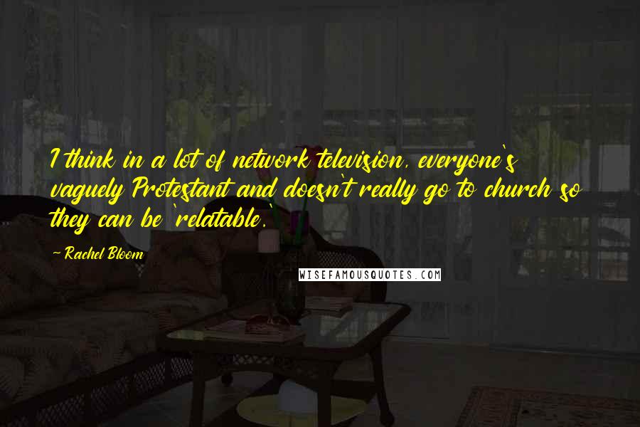Rachel Bloom Quotes: I think in a lot of network television, everyone's vaguely Protestant and doesn't really go to church so they can be 'relatable.'