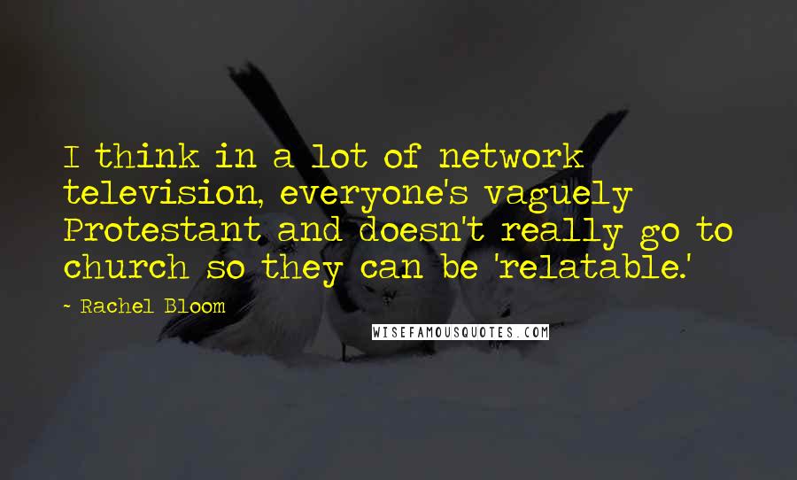 Rachel Bloom Quotes: I think in a lot of network television, everyone's vaguely Protestant and doesn't really go to church so they can be 'relatable.'