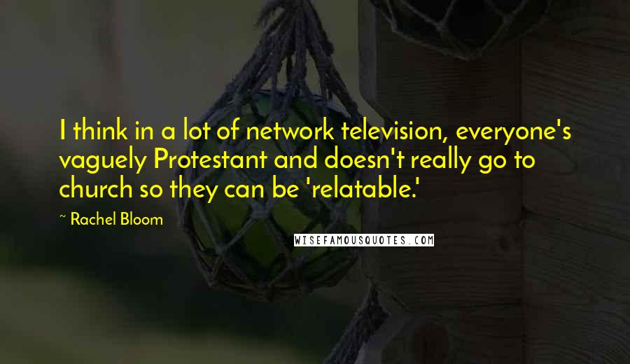 Rachel Bloom Quotes: I think in a lot of network television, everyone's vaguely Protestant and doesn't really go to church so they can be 'relatable.'