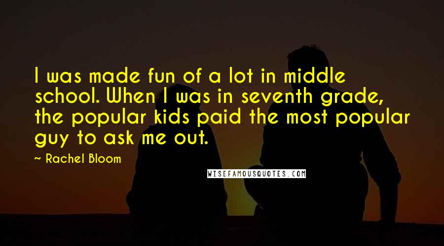 Rachel Bloom Quotes: I was made fun of a lot in middle school. When I was in seventh grade, the popular kids paid the most popular guy to ask me out.