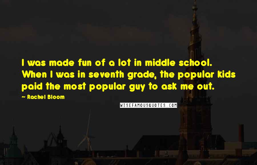 Rachel Bloom Quotes: I was made fun of a lot in middle school. When I was in seventh grade, the popular kids paid the most popular guy to ask me out.