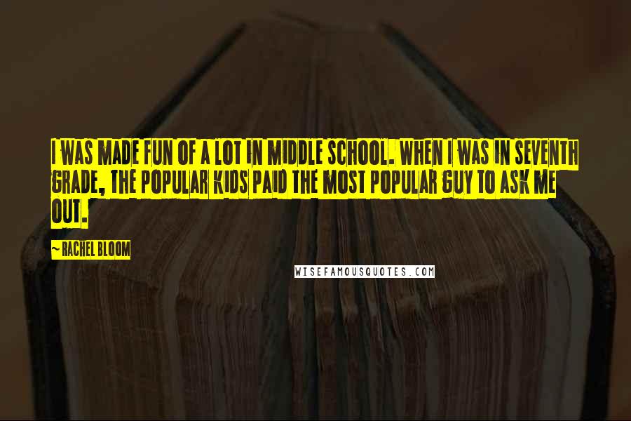 Rachel Bloom Quotes: I was made fun of a lot in middle school. When I was in seventh grade, the popular kids paid the most popular guy to ask me out.