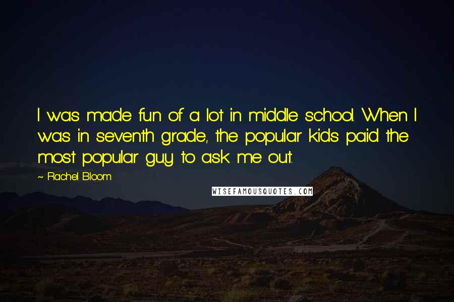 Rachel Bloom Quotes: I was made fun of a lot in middle school. When I was in seventh grade, the popular kids paid the most popular guy to ask me out.