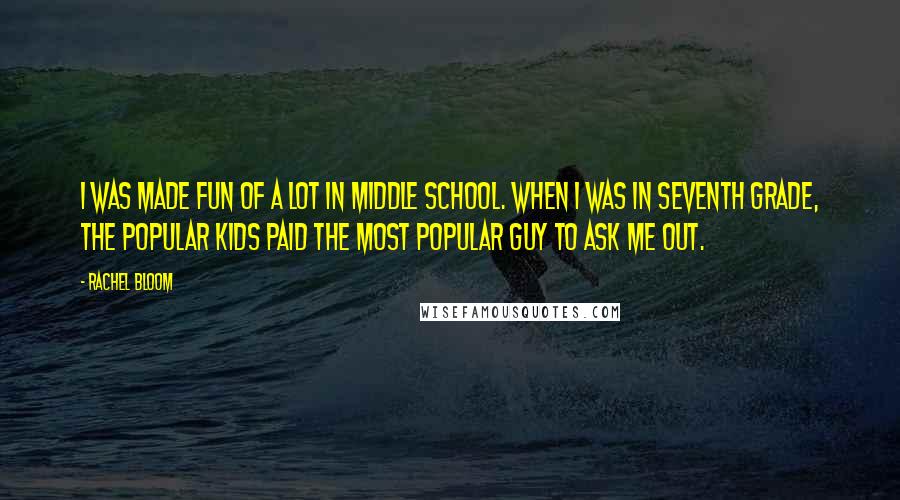 Rachel Bloom Quotes: I was made fun of a lot in middle school. When I was in seventh grade, the popular kids paid the most popular guy to ask me out.