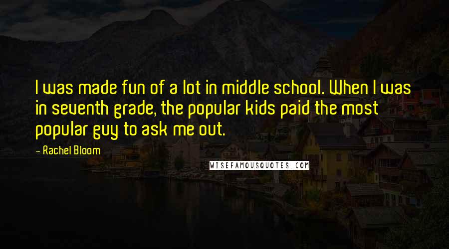 Rachel Bloom Quotes: I was made fun of a lot in middle school. When I was in seventh grade, the popular kids paid the most popular guy to ask me out.