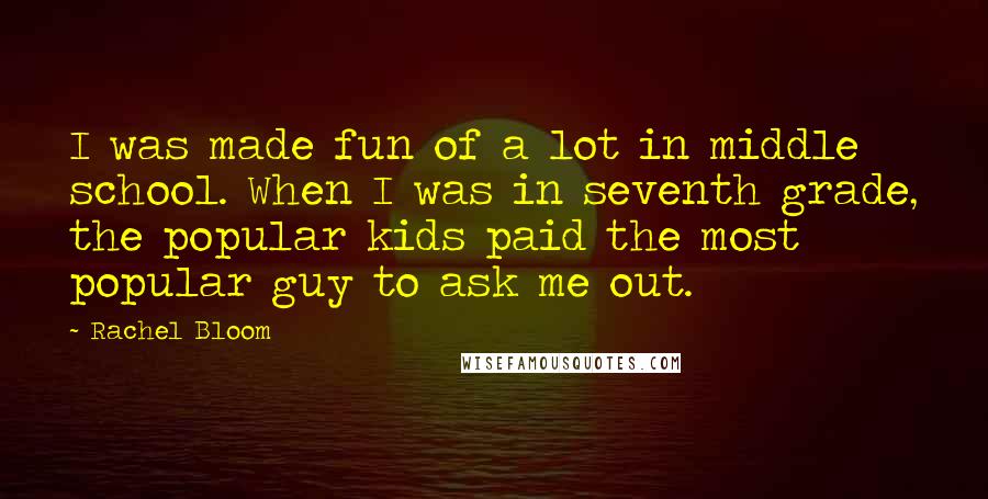 Rachel Bloom Quotes: I was made fun of a lot in middle school. When I was in seventh grade, the popular kids paid the most popular guy to ask me out.