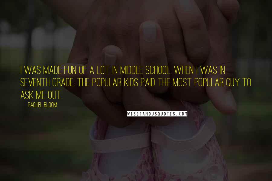 Rachel Bloom Quotes: I was made fun of a lot in middle school. When I was in seventh grade, the popular kids paid the most popular guy to ask me out.