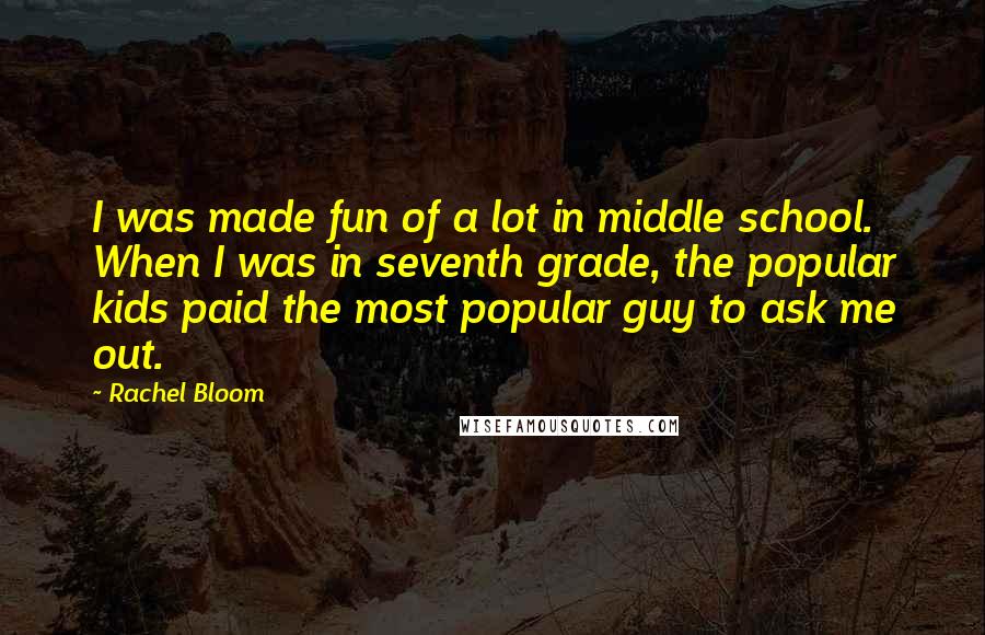 Rachel Bloom Quotes: I was made fun of a lot in middle school. When I was in seventh grade, the popular kids paid the most popular guy to ask me out.