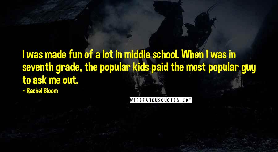Rachel Bloom Quotes: I was made fun of a lot in middle school. When I was in seventh grade, the popular kids paid the most popular guy to ask me out.