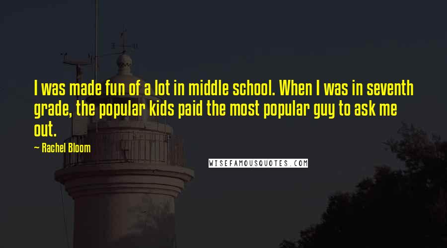 Rachel Bloom Quotes: I was made fun of a lot in middle school. When I was in seventh grade, the popular kids paid the most popular guy to ask me out.