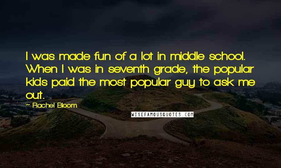 Rachel Bloom Quotes: I was made fun of a lot in middle school. When I was in seventh grade, the popular kids paid the most popular guy to ask me out.