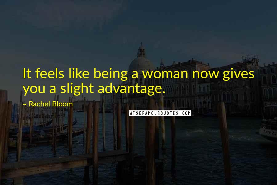 Rachel Bloom Quotes: It feels like being a woman now gives you a slight advantage.