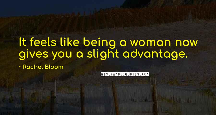 Rachel Bloom Quotes: It feels like being a woman now gives you a slight advantage.