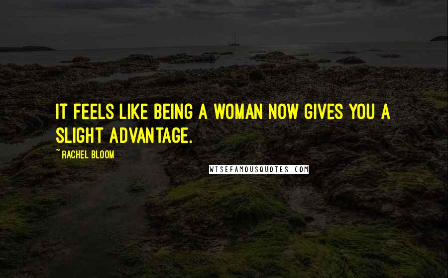 Rachel Bloom Quotes: It feels like being a woman now gives you a slight advantage.