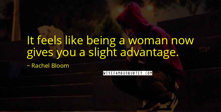 Rachel Bloom Quotes: It feels like being a woman now gives you a slight advantage.